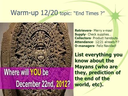 Warm-up 12/20 topic: “End Times ?” Retrievers- Merry x-mas! Supply- Check supplies… Collectors- Product handouts. Attendance- 12/21 already?!? O-managers-