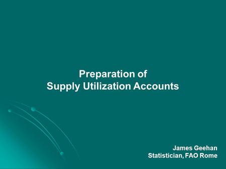 Preparation of Supply Utilization Accounts James Geehan Statistician, FAO Rome.