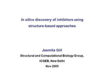 In silico discovery of inhibitors using structure-based approaches Jasmita Gill Structural and Computational Biology Group, ICGEB, New Delhi Nov 2005.