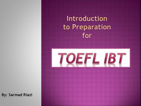 By: Sarmad Riazi.  TOEFL: run by ETS(Educational testing Service), a non-profit organization, also responsible for GRE, GMAT,TWS,…  TOEFL has been around.