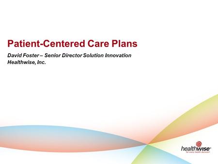 Patient-Centered Care Plans David Foster – Senior Director Solution Innovation Healthwise, Inc.
