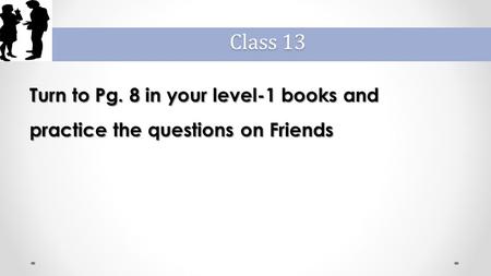 Turn to Pg. 8 in your level-1 books and practice the questions on Friends Class 13.