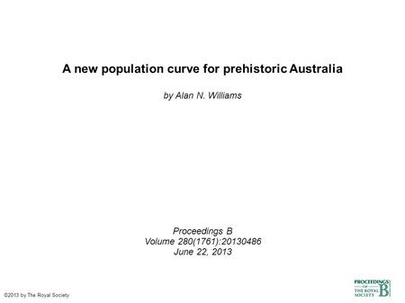 A new population curve for prehistoric Australia by Alan N. Williams Proceedings B Volume 280(1761):20130486 June 22, 2013 ©2013 by The Royal Society.