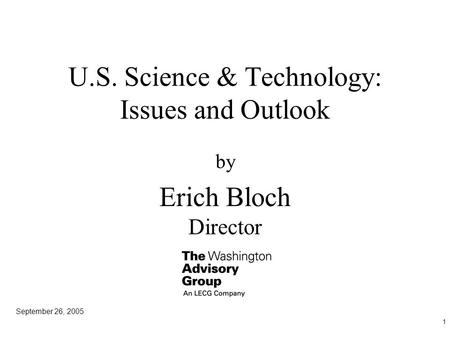 1 U.S. Science & Technology: Issues and Outlook by Erich Bloch Director September 26, 2005.