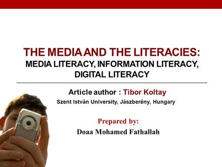 THE MEDIA AND THE LITERACIES: MEDIA LITERACY, INFORMATION LITERACY, DIGITAL LITERACY Prepared by: Doaa Mohamed Fathallah Article author : Tibor Koltay.