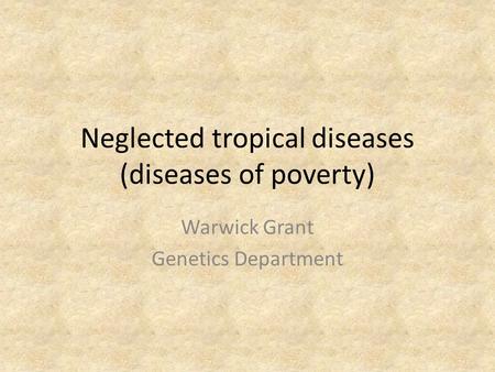Neglected tropical diseases (diseases of poverty) Warwick Grant Genetics Department.