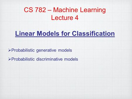 CS 782 – Machine Learning Lecture 4 Linear Models for Classification  Probabilistic generative models  Probabilistic discriminative models.