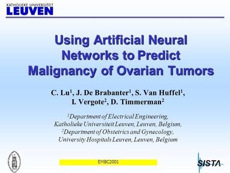 EMBC2001 Using Artificial Neural Networks to Predict Malignancy of Ovarian Tumors C. Lu 1, J. De Brabanter 1, S. Van Huffel 1, I. Vergote 2, D. Timmerman.