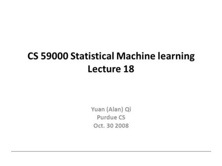 CS 59000 Statistical Machine learning Lecture 18 Yuan (Alan) Qi Purdue CS Oct. 30 2008.