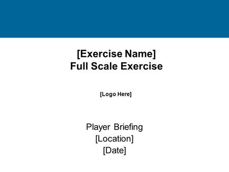 [Exercise Name] Full Scale Exercise Player Briefing [Location] [Date] [Logo Here]