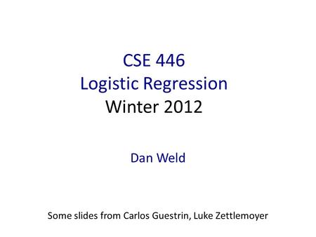 CSE 446 Logistic Regression Winter 2012 Dan Weld Some slides from Carlos Guestrin, Luke Zettlemoyer.