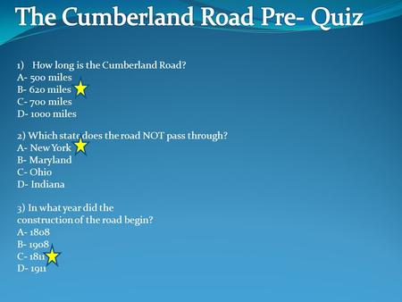 1)How long is the Cumberland Road? A- 500 miles B- 620 miles C- 700 miles D- 1000 miles 2) Which state does the road NOT pass through? A- New York B- Maryland.
