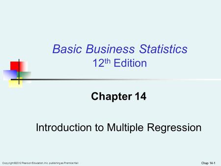 Chap 14-1 Copyright ©2012 Pearson Education, Inc. publishing as Prentice Hall Chap 14-1 Chapter 14 Introduction to Multiple Regression Basic Business Statistics.