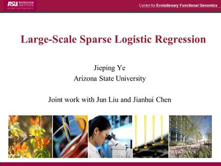 Center for Evolutionary Functional Genomics Large-Scale Sparse Logistic Regression Jieping Ye Arizona State University Joint work with Jun Liu and Jianhui.