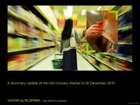 © Kantar Worldpanel A Summary Update of the Irish Grocery Market to 26 December 2010.