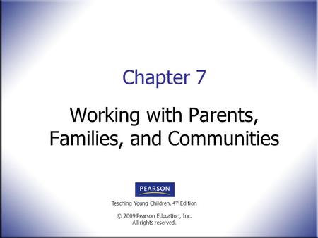 Teaching Young Children, 4 th Edition © 2009 Pearson Education, Inc. All rights reserved. Working with Parents, Families, and Communities Chapter 7.