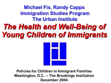Michael Fix, Randy Capps Immigration Studies Program The Urban Institute The Health and Well-Being of Young Children of Immigrants The Health and Well-Being.