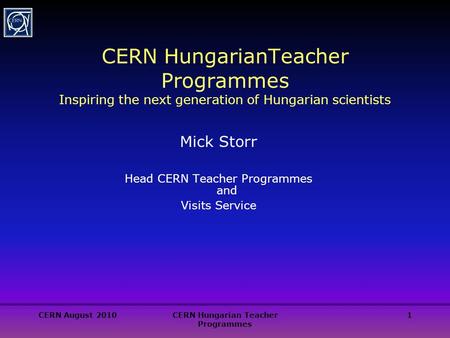 CERN August 2010CERN Hungarian Teacher Programmes 1 CERN HungarianTeacher Programmes Inspiring the next generation of Hungarian scientists Mick Storr Head.