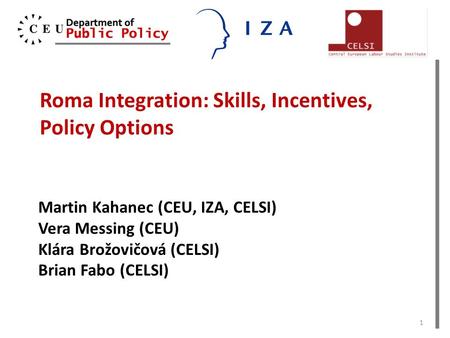 Roma Integration: Skills, Incentives, Policy Options Martin Kahanec (CEU, IZA, CELSI) Vera Messing (CEU) Klára Brožovičová (CELSI) Brian Fabo (CELSI) 1.