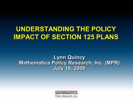 UNDERSTANDING THE POLICY IMPACT OF SECTION 125 PLANS Lynn Quincy Mathematica Policy Research, Inc. (MPR) July 18, 2008 Lynn Quincy Mathematica Policy Research,