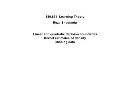 580.691 Learning Theory Reza Shadmehr Linear and quadratic decision boundaries Kernel estimates of density Missing data.
