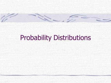 Probability Distributions. We need to develop probabilities of all possible distributions instead of just a particular/individual outcome Many probability.