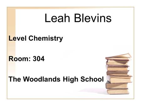 Leah Blevins Level Chemistry Room: 304 The Woodlands High School.