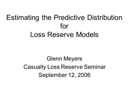 Estimating the Predictive Distribution for Loss Reserve Models Glenn Meyers Casualty Loss Reserve Seminar September 12, 2006.