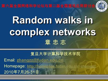 Random walks in complex networks 第六届全国网络科学论坛与第二届全国混沌应用研讨会 章 忠 志 复旦大学计算科学技术学院   Homepage: