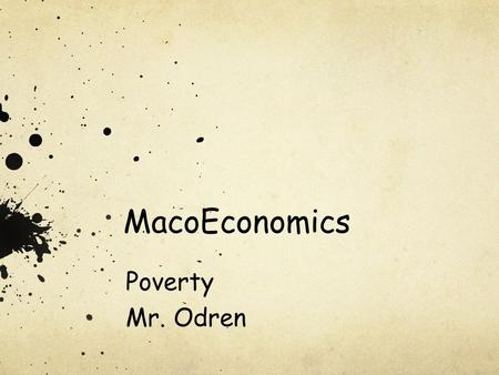 MacoEconomics Poverty Mr. Odren. What is Poverty? The Poverty Threshold People considered in poverty if income falls below poverty threshold Also called.