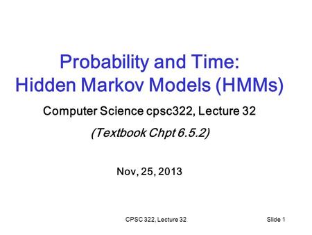 CPSC 322, Lecture 32Slide 1 Probability and Time: Hidden Markov Models (HMMs) Computer Science cpsc322, Lecture 32 (Textbook Chpt 6.5.2) Nov, 25, 2013.