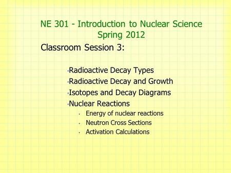 NE 301 - Introduction to Nuclear Science Spring 2012 Classroom Session 3: Radioactive Decay Types Radioactive Decay and Growth Isotopes and Decay Diagrams.