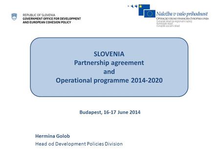 Budapest, 16-17 June 2014 Hermina Golob Head od Development Policies Division SLOVENIA Partnership agreement and Operational programme 2014-2020.