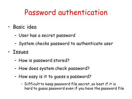 Password authentication Basic idea –User has a secret password –System checks password to authenticate user Issues –How is password stored? –How does system.