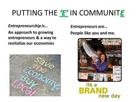 ‘E’ E PUTTING THE ‘E’ IN COMMUNITE Entrepreneurship is… An approach to growing entrepreneurs & a way to revitalize our economies Entrepreneurs are… People.