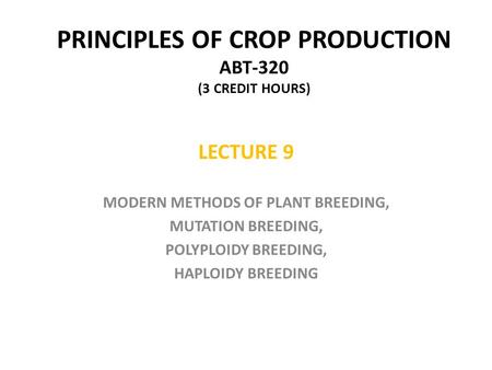 PRINCIPLES OF CROP PRODUCTION ABT-320 (3 CREDIT HOURS) LECTURE 9 MODERN METHODS OF PLANT BREEDING, MUTATION BREEDING, POLYPLOIDY BREEDING, HAPLOIDY BREEDING.