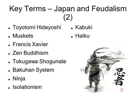 Key Terms – Japan and Feudalism (2) Toyotomi Hideyoshi Muskets Francis Xavier Zen Buddhism Tokugawa Shogunate Bakuhan System Ninja Isolationism Kabuki.