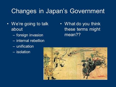Changes in Japan’s Government We’re going to talk about –foreign invasion –internal rebellion –unification –isolation What do you think these terms might.