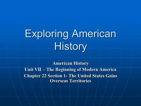 Exploring American History American History Unit VII – The Beginning of Modern America Chapter 22 Section 1- The United States Gains Overseas Territories.