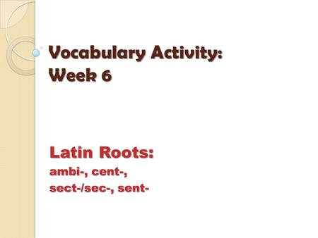 Vocabulary Activity: Week 6 Latin Roots: ambi-, cent-, sect-/sec-, sent-