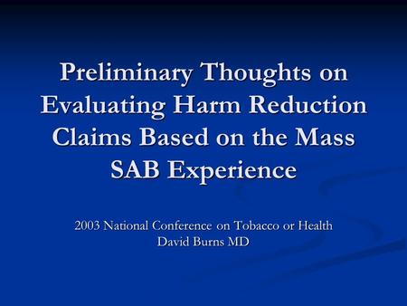 Preliminary Thoughts on Evaluating Harm Reduction Claims Based on the Mass SAB Experience 2003 National Conference on Tobacco or Health David Burns MD.