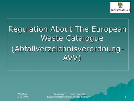 Wokshop 07.05.2008 Ellen Gerlach Saxony-Anhalt Environmental Protection Agency Germany 1 Regulation About The European Waste Catalogue (Abfallverzeichnisverordnung-