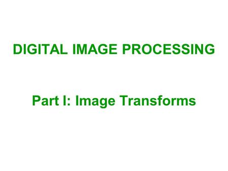 Part I: Image Transforms DIGITAL IMAGE PROCESSING.