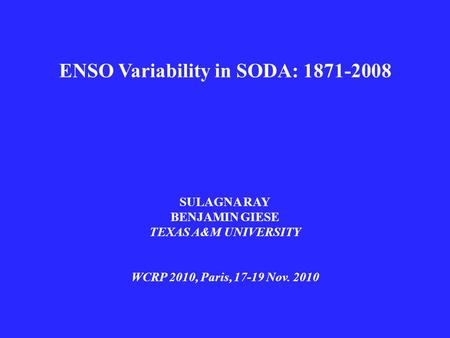 ENSO Variability in SODA: 1871-2008 SULAGNA RAY BENJAMIN GIESE TEXAS A&M UNIVERSITY WCRP 2010, Paris, 17-19 Nov. 2010.
