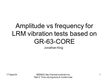 17-Sept-041 Amplitude vs frequency for LRM vibration tests based on GR-63-CORE Jonathan King IEEE802.3aq Channel model ad hoc Task 2: Time-varying study.