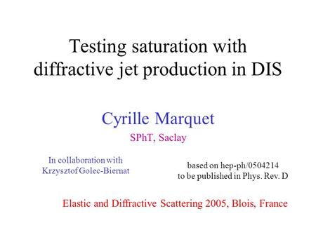 Testing saturation with diffractive jet production in DIS Cyrille Marquet SPhT, Saclay Elastic and Diffractive Scattering 2005, Blois, France based on.