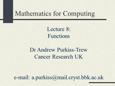Mathematics for Computing Lecture 8: Functions Dr Andrew Purkiss-Trew Cancer Research UK