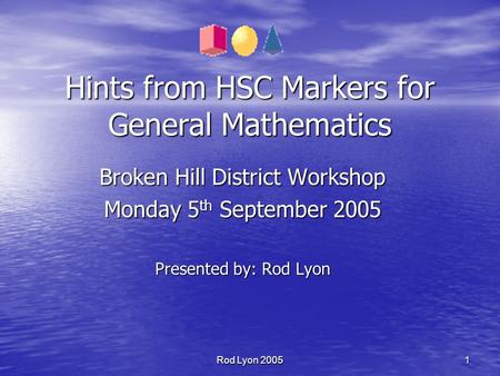 Rod Lyon 2005 1 Hints from HSC Markers for General Mathematics Broken Hill District Workshop Monday 5 th September 2005 Presented by: Rod Lyon.