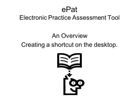 EPat Electronic Practice Assessment Tool An Overview Creating a shortcut on the desktop.