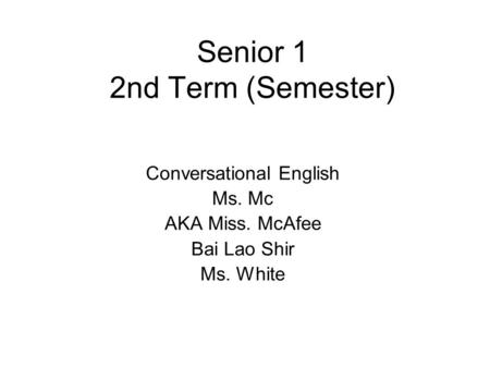 Senior 1 2nd Term (Semester) Conversational English Ms. Mc AKA Miss. McAfee Bai Lao Shir Ms. White.